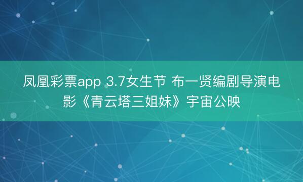 凤凰彩票app 3.7女生节 布一贤编剧导演电影《青云塔三姐妹》宇宙公映