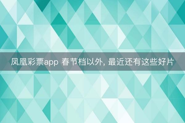 凤凰彩票app 春节档以外， 最近还有这些好片
