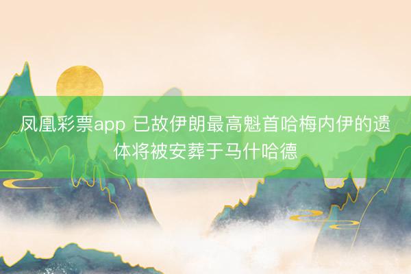 凤凰彩票app 已故伊朗最高魁首哈梅内伊的遗体将被安葬于马什哈德