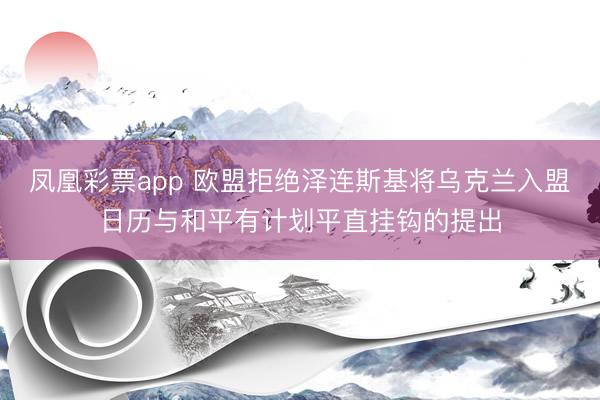 凤凰彩票app 欧盟拒绝泽连斯基将乌克兰入盟日历与和平有计划平直挂钩的提出