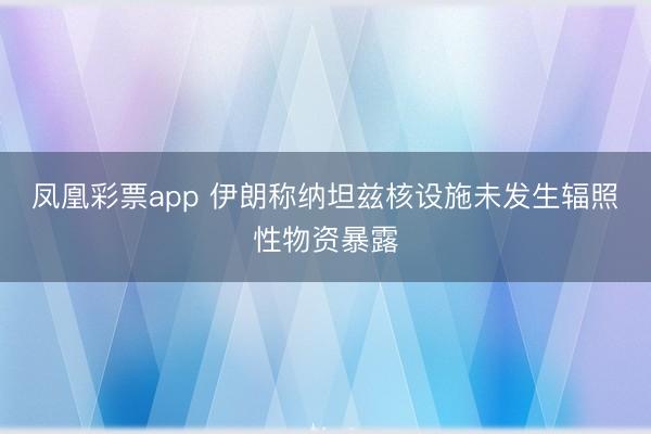 凤凰彩票app 伊朗称纳坦兹核设施未发生辐照性物资暴露