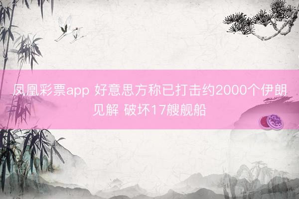 凤凰彩票app 好意思方称已打击约2000个伊朗见解 破坏17艘舰船