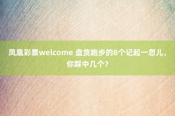凤凰彩票welcome 盘货跑步的8个记起一忽儿，你踩中几个？