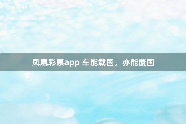 凤凰彩票app 车能载国，亦能覆国