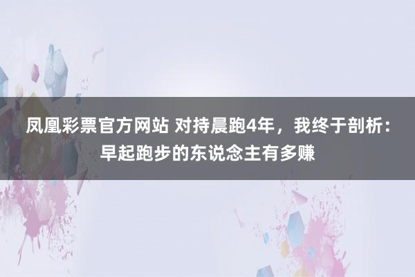 凤凰彩票官方网站 对持晨跑4年，我终于剖析：早起跑步的东说念主有多赚