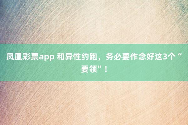 凤凰彩票app 和异性约跑，务必要作念好这3个“要领”！