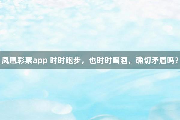 凤凰彩票app 时时跑步，也时时喝酒，确切矛盾吗？