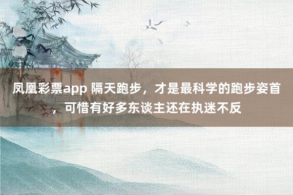 凤凰彩票app 隔天跑步，才是最科学的跑步姿首，可惜有好多东谈主还在执迷不反