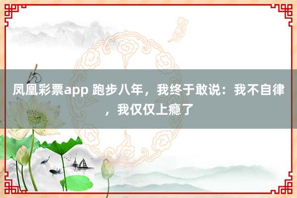 凤凰彩票app 跑步八年，我终于敢说：我不自律，我仅仅上瘾了