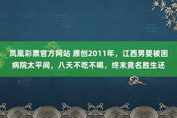 凤凰彩票官方网站 原创2011年，江西男婴被困病院太平间，八天不吃不喝，终末竟名胜生还