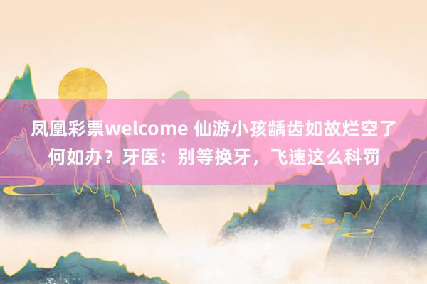 凤凰彩票welcome 仙游小孩龋齿如故烂空了何如办？牙医：别等换牙，飞速这么科罚