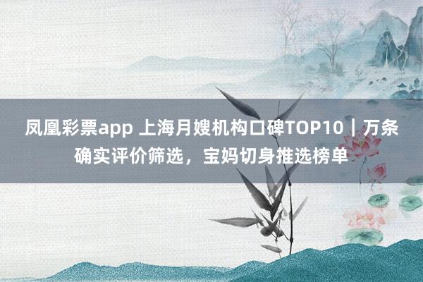凤凰彩票app 上海月嫂机构口碑TOP10｜万条确实评价筛选，宝妈切身推选榜单