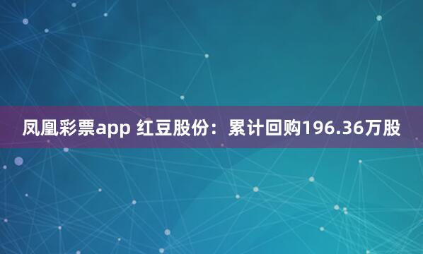 凤凰彩票app 红豆股份：累计回购196.36万股