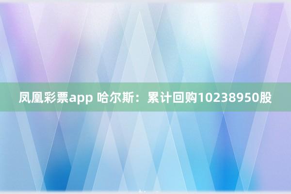 凤凰彩票app 哈尔斯：累计回购10238950股