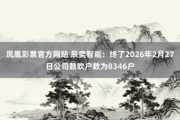 凤凰彩票官方网站 辰奕智能：终了2026年2月27日公司鼓吹户数为8346户
