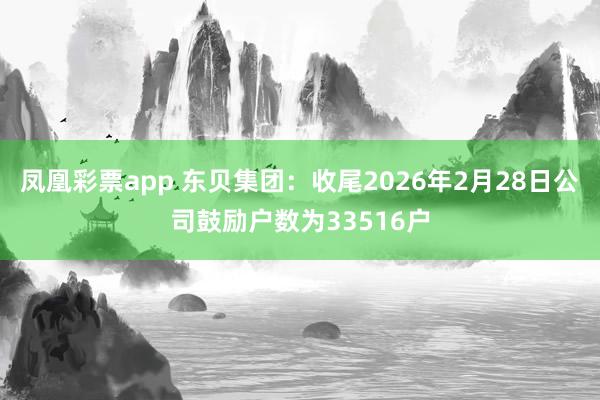 凤凰彩票app 东贝集团：收尾2026年2月28日公司鼓励户数为33516户