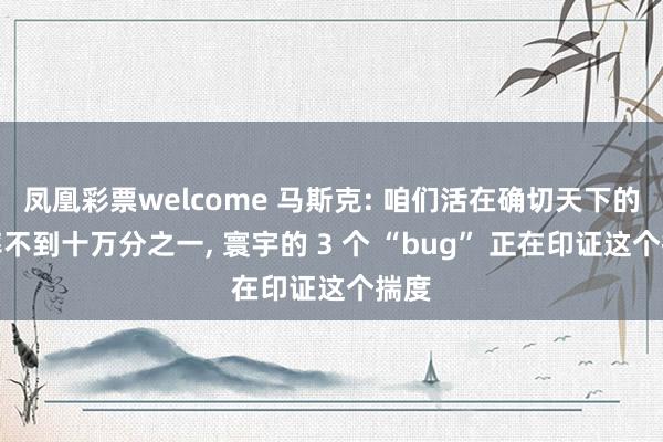 凤凰彩票welcome 马斯克: 咱们活在确切天下的概率不到十万分之一, 寰宇的 3 个 “bug” 正在印证这个揣度
