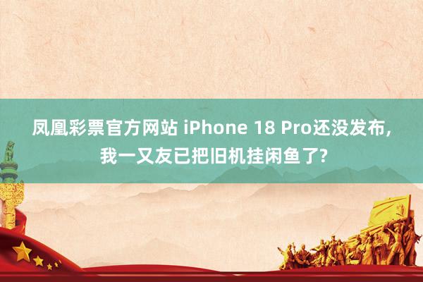 凤凰彩票官方网站 iPhone 18 Pro还没发布, 我一又友已把旧机挂闲鱼了?