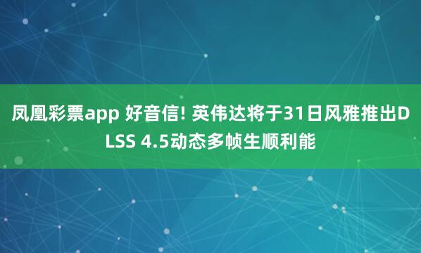 凤凰彩票app 好音信! 英伟达将于31日风雅推出DLSS 4.5动态多帧生顺利能