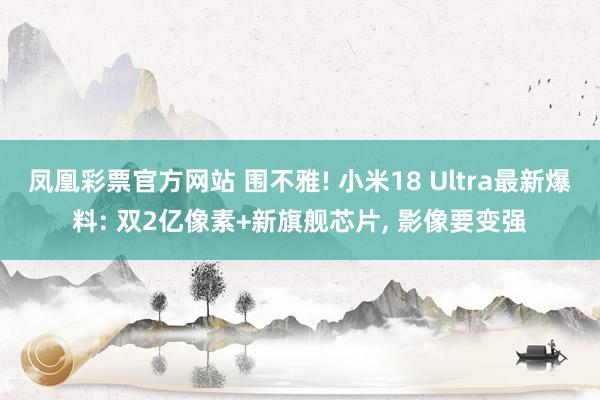 凤凰彩票官方网站 围不雅! 小米18 Ultra最新爆料: 双2亿像素+新旗舰芯片, 影像要变强