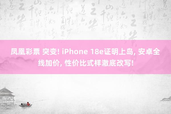 凤凰彩票 突变! iPhone 18e证明上岛, 安卓全线加价, 性价比式样澈底改写!