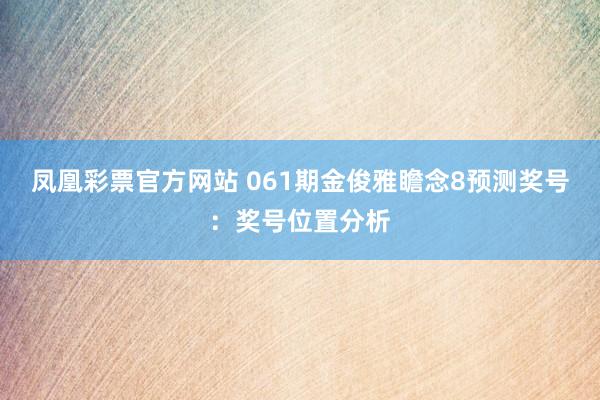 凤凰彩票官方网站 061期金俊雅瞻念8预测奖号：奖号位置分析