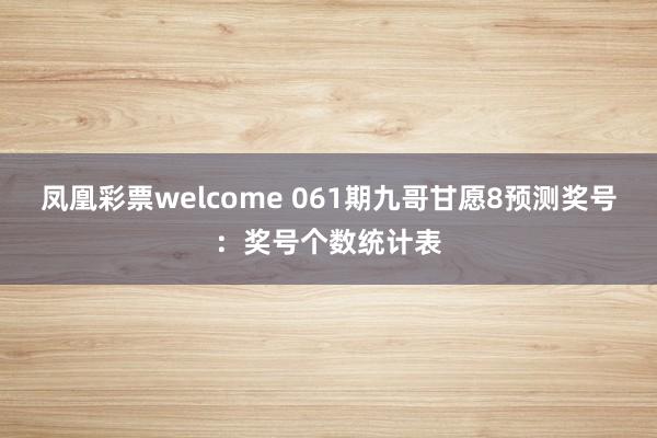 凤凰彩票welcome 061期九哥甘愿8预测奖号：奖号个数统计表