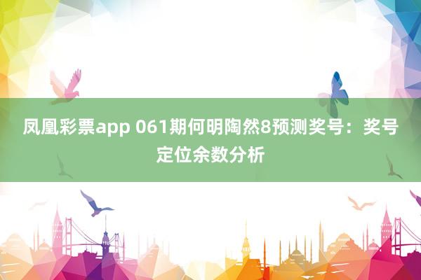 凤凰彩票app 061期何明陶然8预测奖号：奖号定位余数分析