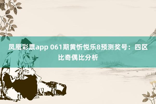 凤凰彩票app 061期黄忻悦乐8预测奖号：四区比奇偶比分析