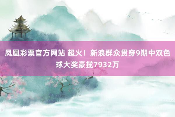 凤凰彩票官方网站 超火！新浪群众贯穿9期中双色球大奖豪揽7932万
