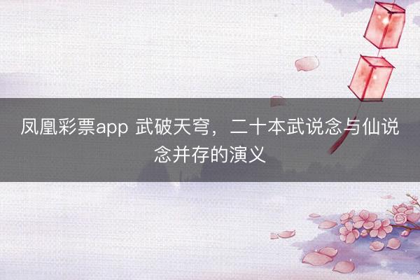 凤凰彩票app 武破天穹，二十本武说念与仙说念并存的演义