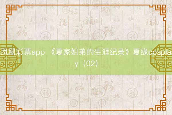 凤凰彩票app 《夏家姐弟的生涯纪录》夏缘cosplay（02）