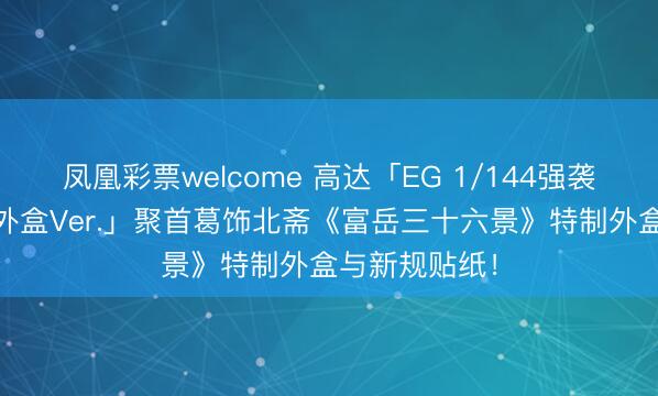 凤凰彩票welcome 高达「EG 1/144强袭高达 浮世绘外盒Ver.」聚首葛饰北斋《富岳三十六景》特制外盒与新规贴纸！