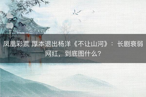 凤凰彩票 厚本退出杨洋《不让山河》：长剧衰弱网红，到底图什么?
