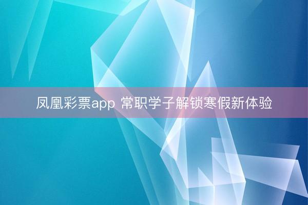 凤凰彩票app 常职学子解锁寒假新体验