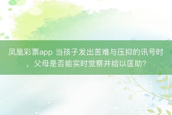 凤凰彩票app 当孩子发出苦难与压抑的讯号时，父母是否能实时觉察并给以匡助?