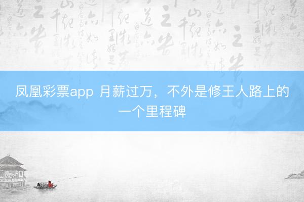 凤凰彩票app 月薪过万，不外是修王人路上的一个里程碑