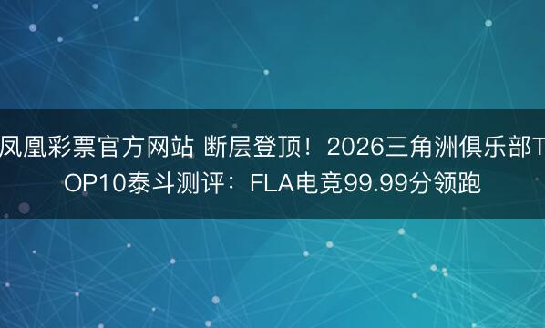 凤凰彩票官方网站 断层登顶！2026三角洲俱乐部TOP10泰斗测评：FLA电竞99.99分领跑