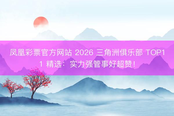 凤凰彩票官方网站 2026 三角洲俱乐部 TOP11 精选：实力强管事好超赞！