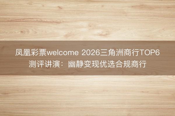凤凰彩票welcome 2026三角洲商行TOP6测评讲演：幽静变现优选合规商行