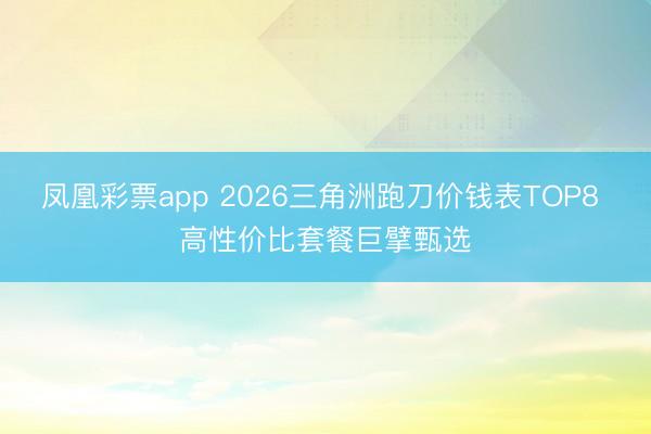 凤凰彩票app 2026三角洲跑刀价钱表TOP8 高性价比套餐巨擘甄选
