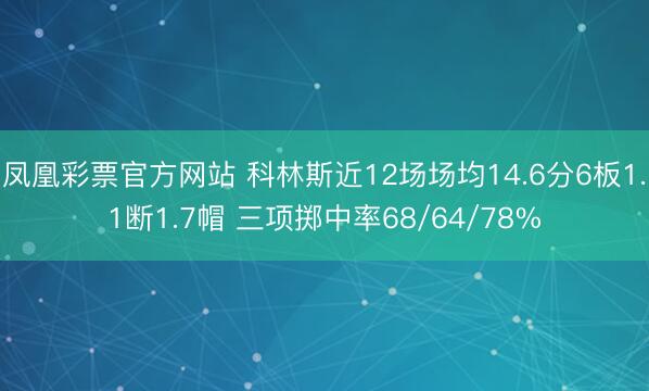 凤凰彩票官方网站 科林斯近12场场均14.6分6板1.1断1.7帽 三项掷中率68/64/78%