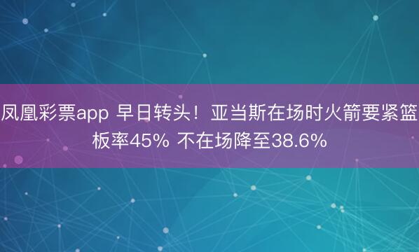 凤凰彩票app 早日转头！亚当斯在场时火箭要紧篮板率45% 不在场降至38.6%