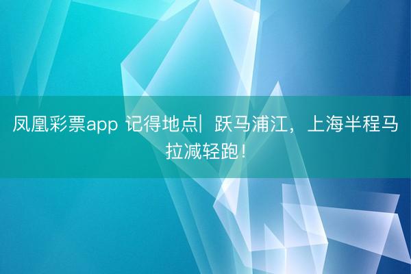 凤凰彩票app 记得地点|  跃马浦江，上海半程马拉减轻跑！