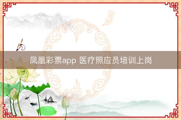 凤凰彩票app 医疗照应员培训上岗