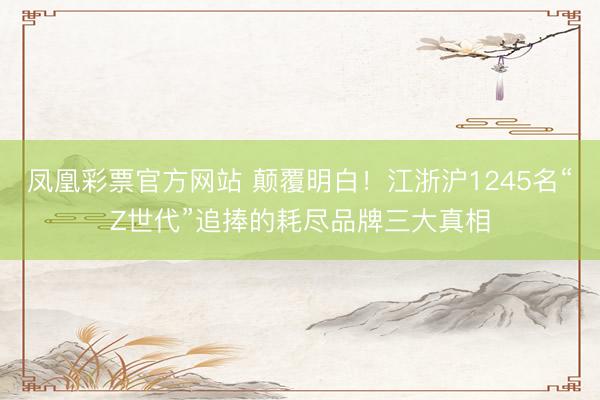 凤凰彩票官方网站 颠覆明白！江浙沪1245名“Z世代”追捧的耗尽品牌三大真相
