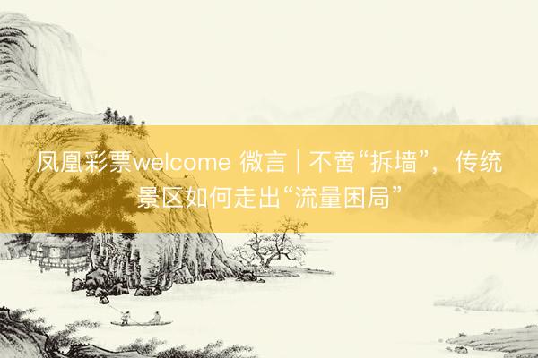 凤凰彩票welcome 微言 | 不啻“拆墙”，传统景区如何走出“流量困局”
