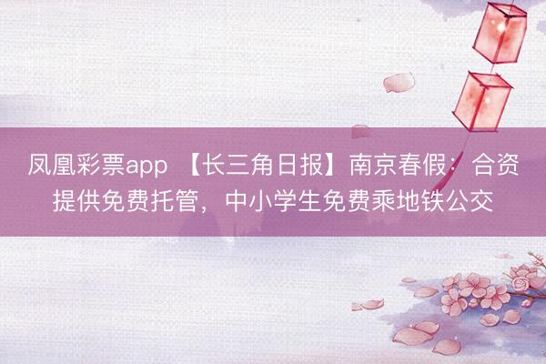 凤凰彩票app 【长三角日报】南京春假：合资提供免费托管，中小学生免费乘地铁公交