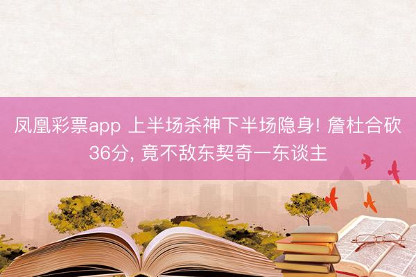 凤凰彩票app 上半场杀神下半场隐身! 詹杜合砍36分, 竟不敌东契奇一东谈主