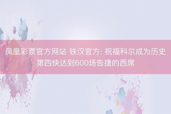 凤凰彩票官方网站 铁汉官方: 祝福科尔成为历史第四快达到600场告捷的西席